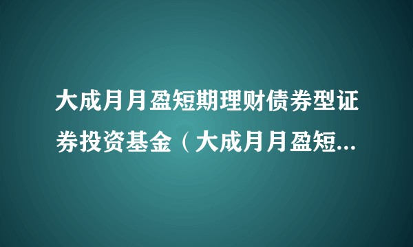 大成月月盈短期理财债券型证券投资基金（大成月月盈短期理财债券A）