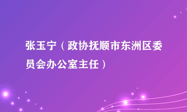 张玉宁（政协抚顺市东洲区委员会办公室主任）