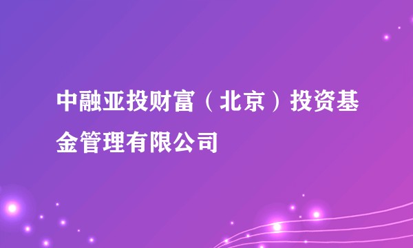 中融亚投财富（北京）投资基金管理有限公司
