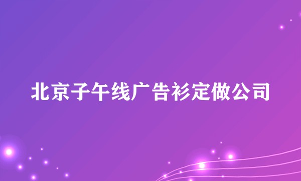 北京子午线广告衫定做公司
