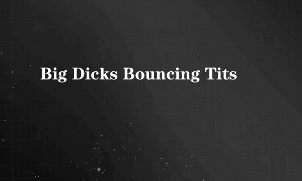 Big Dicks Bouncing Tits