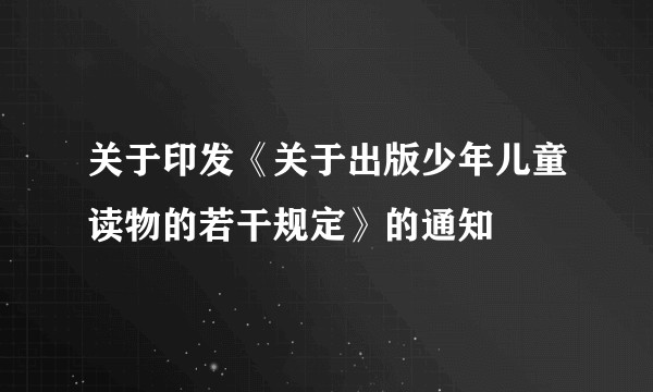 关于印发《关于出版少年儿童读物的若干规定》的通知