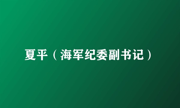 夏平（海军纪委副书记）
