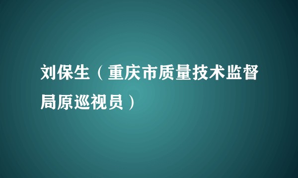 刘保生（重庆市质量技术监督局原巡视员）