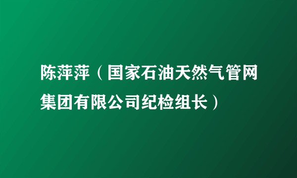 陈萍萍（国家石油天然气管网集团有限公司纪检组长）