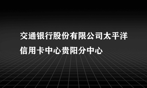 交通银行股份有限公司太平洋信用卡中心贵阳分中心