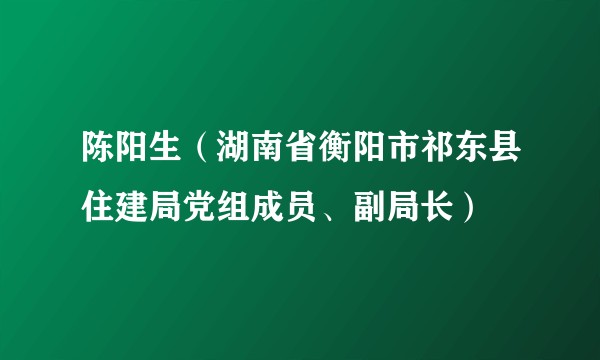 陈阳生（湖南省衡阳市祁东县住建局党组成员、副局长）
