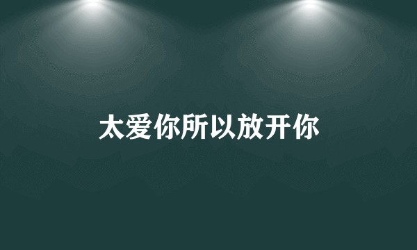 太爱你所以放开你