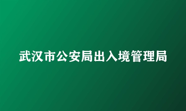 武汉市公安局出入境管理局
