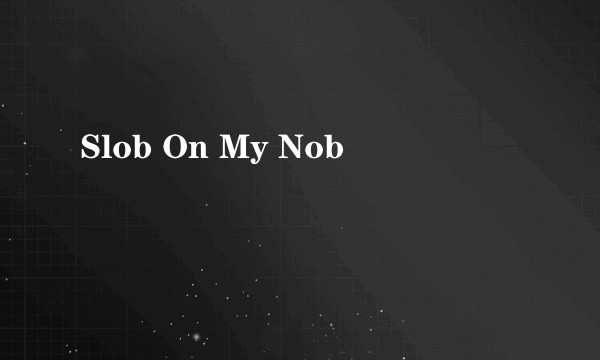 Slob On My Nob