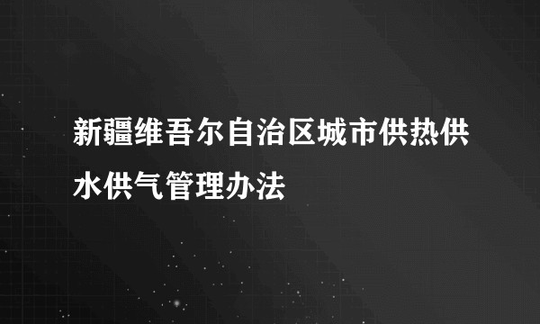 新疆维吾尔自治区城市供热供水供气管理办法
