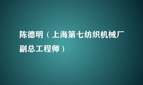 陈德明（上海第七纺织机械厂副总工程师）