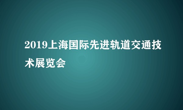 2019上海国际先进轨道交通技术展览会