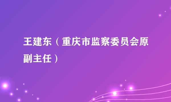 王建东(重庆市监察委员会原副主任)