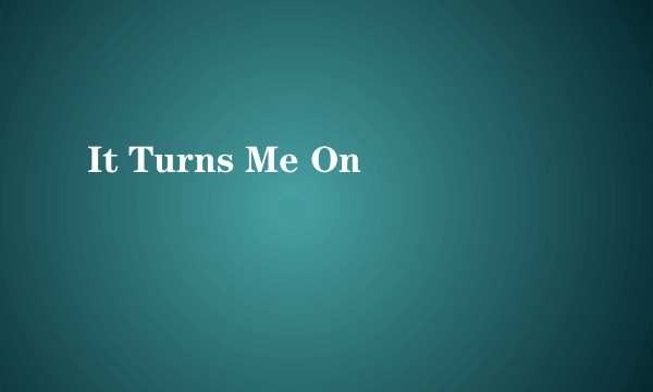 It Turns Me On