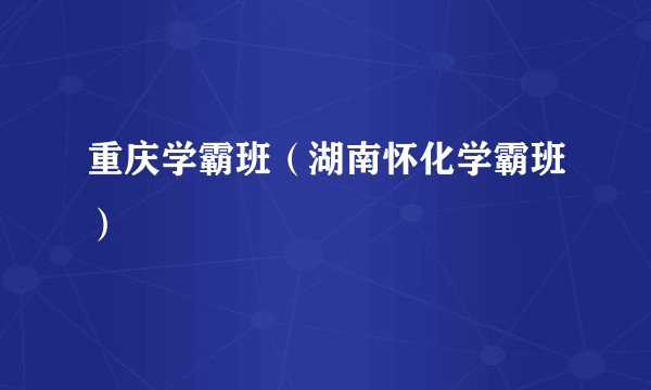 重庆学霸班（湖南怀化学霸班）