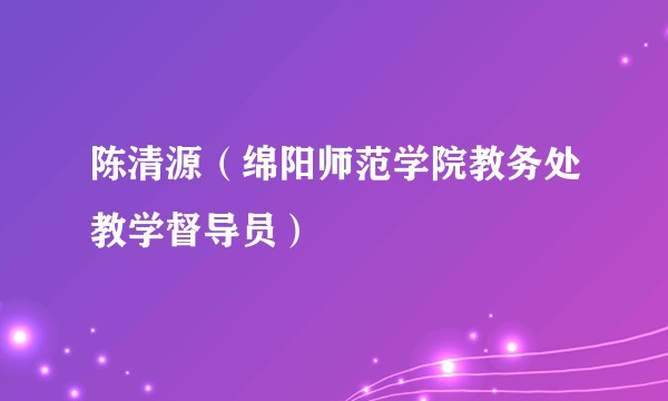 陈清源（绵阳师范学院教务处教学督导员）