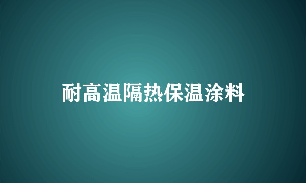 耐高温隔热保温涂料