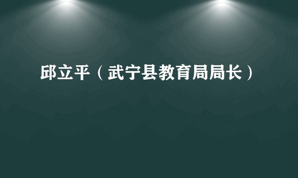 邱立平（武宁县教育局局长）