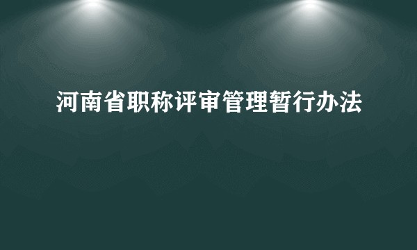 河南省职称评审管理暂行办法