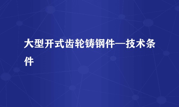 大型开式齿轮铸钢件—技术条件