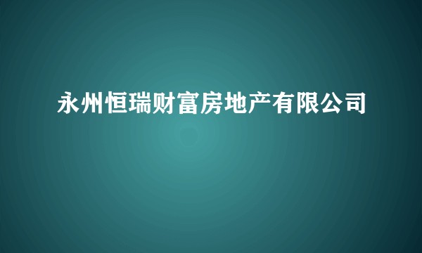 永州恒瑞财富房地产有限公司