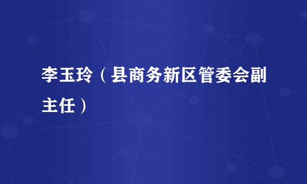 李玉玲（县商务新区管委会副主任）