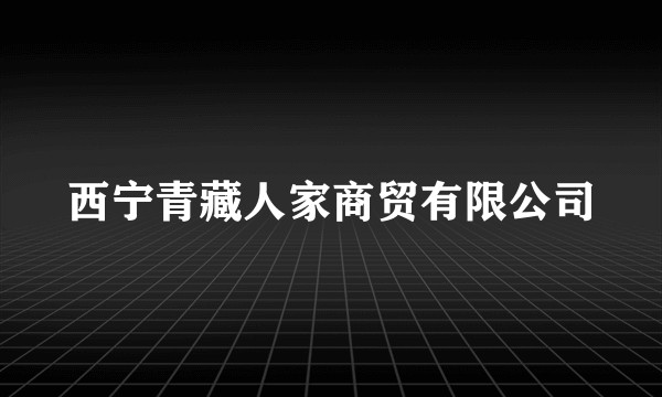 西宁青藏人家商贸有限公司