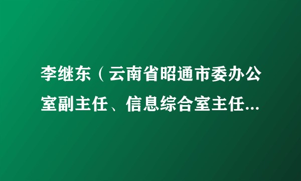 李继东（云南省昭通市委办公室副主任、信息综合室主任（兼））
