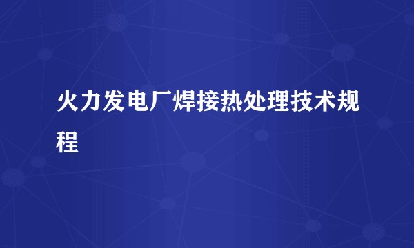 火力发电厂焊接热处理技术规程