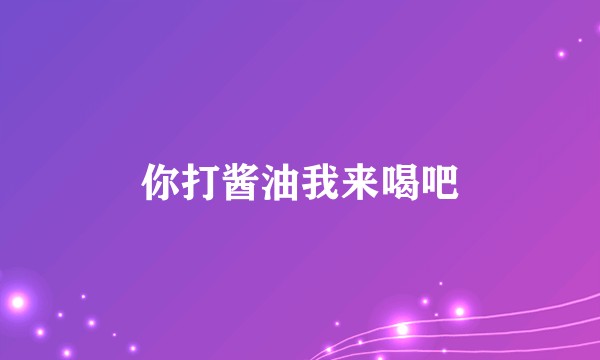 你打酱油我来喝吧