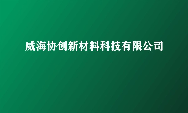 威海协创新材料科技有限公司