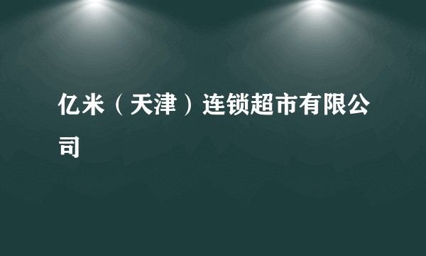 亿米（天津）连锁超市有限公司
