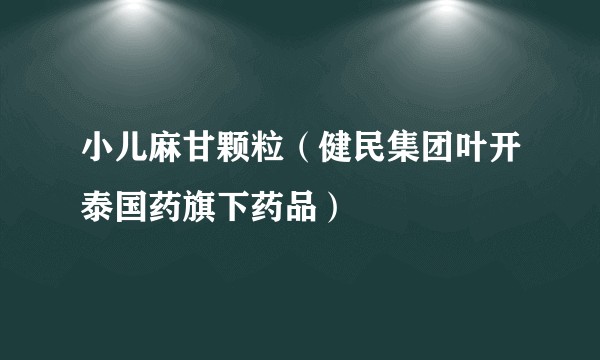 小儿麻甘颗粒（健民集团叶开泰国药旗下药品）