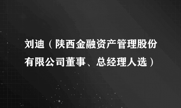 刘迪（陕西金融资产管理股份有限公司董事、总经理人选）