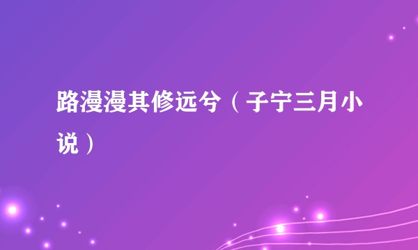 路漫漫其修远兮（子宁三月小说）