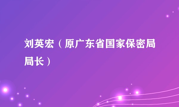 刘英宏（原广东省国家保密局局长）