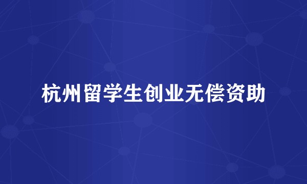 杭州留学生创业无偿资助