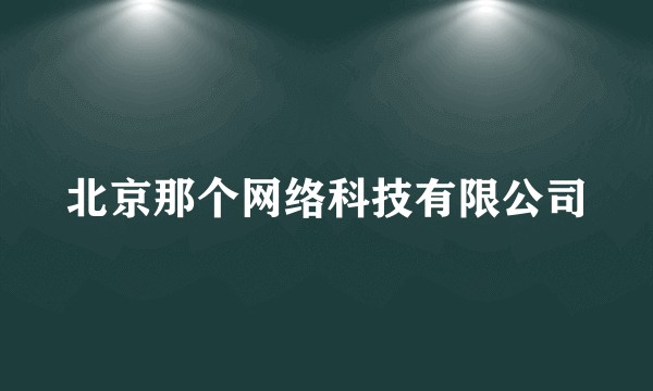 北京那个网络科技有限公司