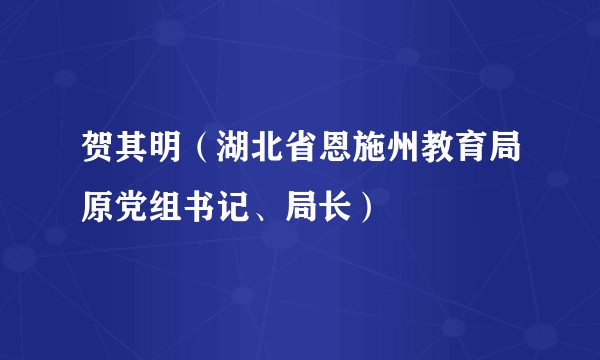 贺其明（湖北省恩施州教育局原党组书记、局长）