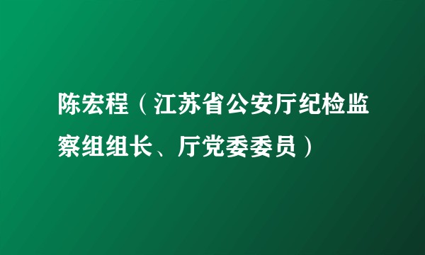 陈宏程（江苏省公安厅纪检监察组组长、厅党委委员）