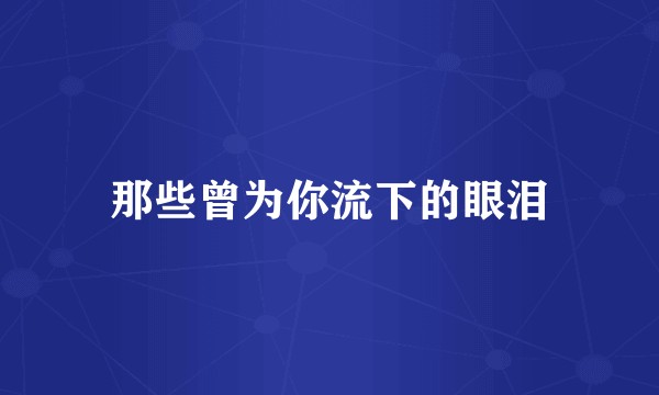那些曾为你流下的眼泪