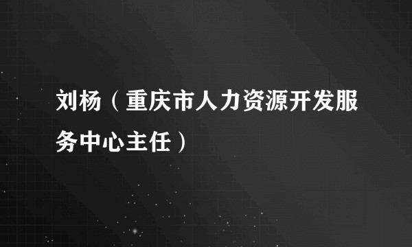 刘杨（重庆市人力资源开发服务中心主任）