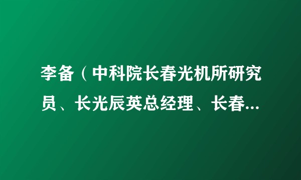 李备(中科院长春光机所研究员、长光辰英总经理、长春市第十四届政协委员)