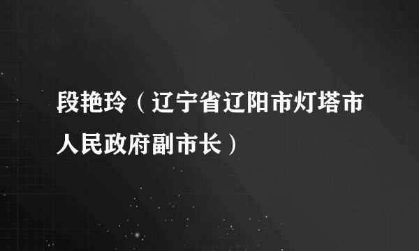 段艳玲(辽宁省辽阳市灯塔市人民政府副市长)