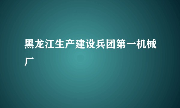 黑龙江生产建设兵团第一机械厂