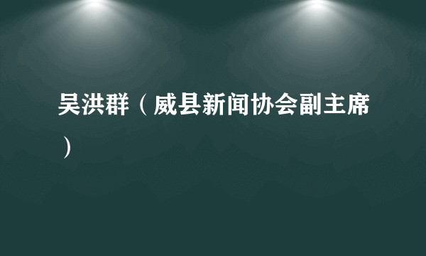 吴洪群（威县新闻协会副主席）