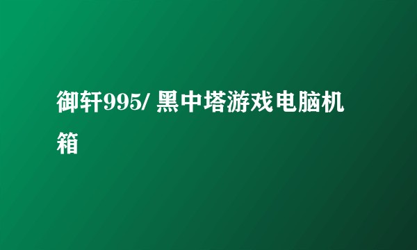 御轩995/ 黑中塔游戏电脑机箱