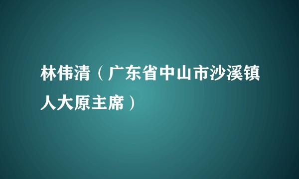 林伟清（广东省中山市沙溪镇人大原主席）