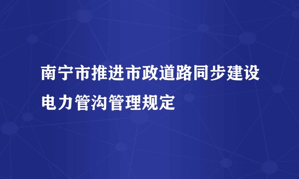 南宁市推进市政道路同步建设电力管沟管理规定